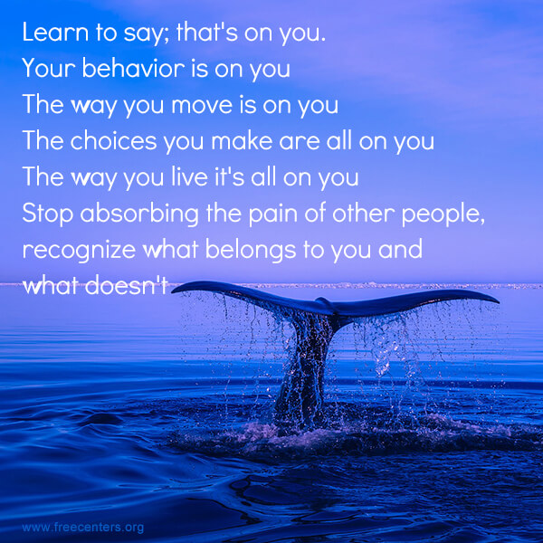 Learn to say; that's on you. Your behavior is on you. The way you move is on you. The choices you make are all on you. The way you live it's all on you. Stop absorbing the pain of other people, recognize what belongs to you and what doesn't.
