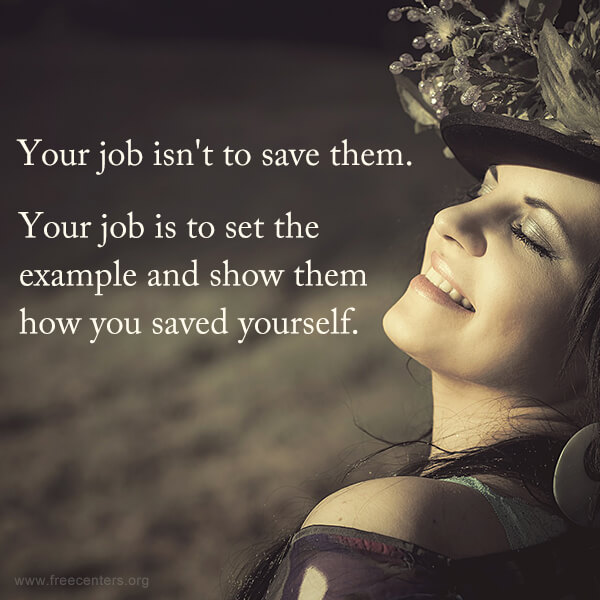 Your job isn't to save them. Your job is to set the example and show them how you saved yourself.