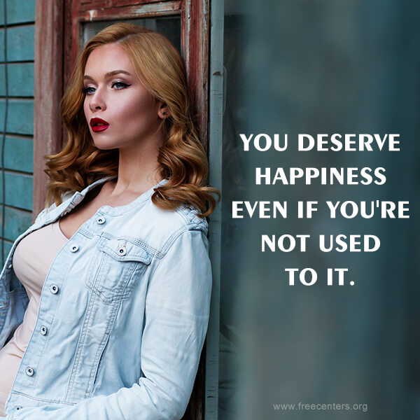 YOU DESERVE HAPPINESS EVEN IF YOU'RE NOT USED TO IT.