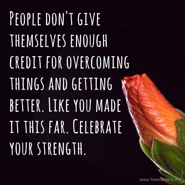People don't give themselves enough credit for overcoming things and getting better. Like you made it this far. Celebrate your strength.