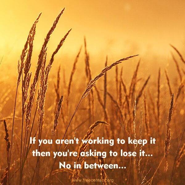 If you aren't working to keep it then you're asking to lose it... No in between...