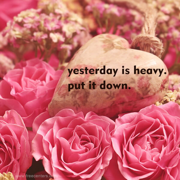 yesterday is heavy. put it down.