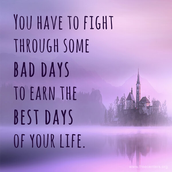 You have to fight through some bad days to earn the best days of your life.