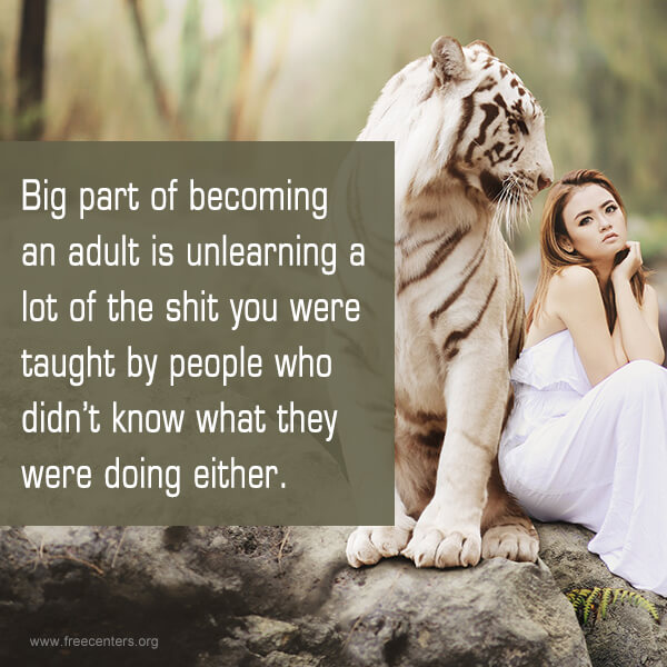 Big part of becoming an adult is unlearning a lot of the shit you were taught by people who didn't know what they were doing either.