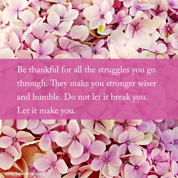 Be thankful for all the struggles you go through. They make you stronger wiser and humble. Do not let it break you. Let it make you.