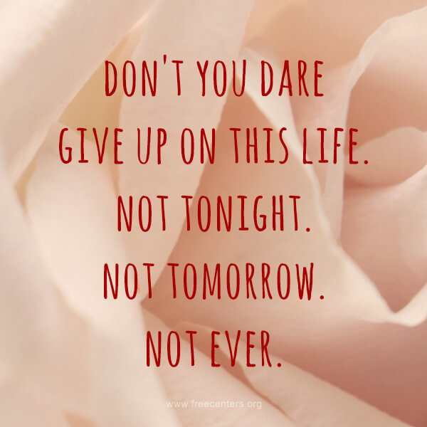 Don't you dare give up on this life. Not tonight. Not tomorrow. Not ever.
