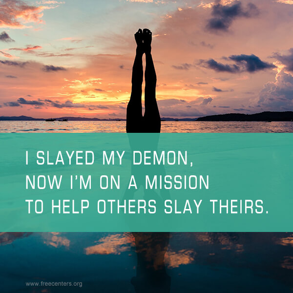 I SLAYED MY DEMON, NOW I'M ON A MISSION TO HELP OTHERS SLAY THEIRS.