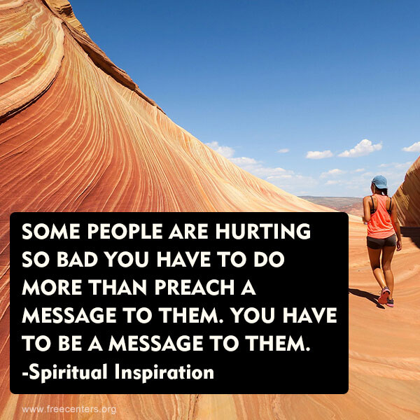 SOME PEOPLE ARE HURTING SO BAD YOU HAVE TO DO MORE THAN PREACH A MESSAGE TO THEM. YOU HAVE TO BE A MESSAGE TO THEM.<br>-Spiritual Inspiration