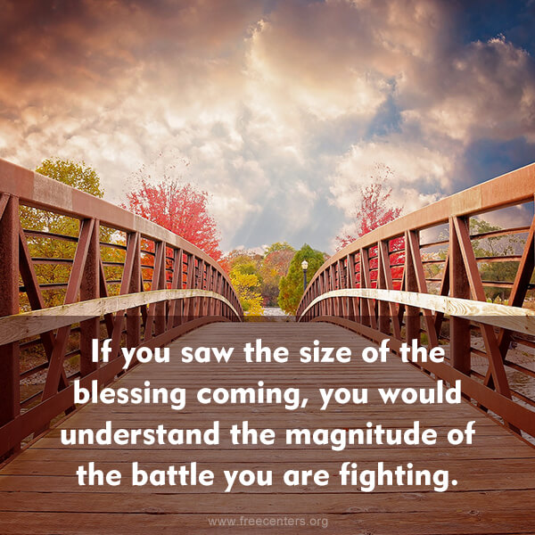 If you saw the size of the blessing coming, you would understand the magnitude of the battle you are fighting.