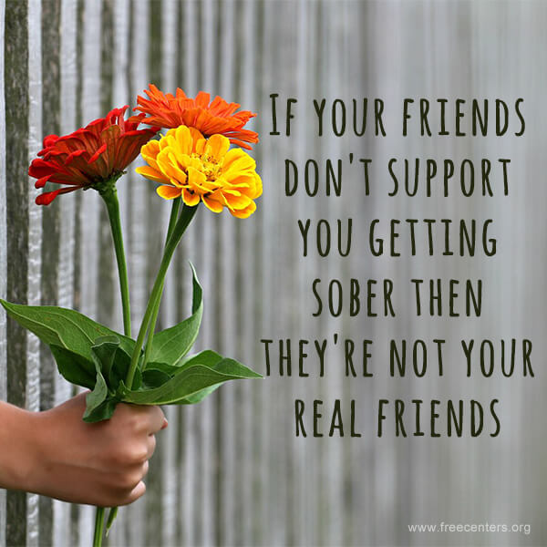 If your friends don't support you getting sober then they're not your real friends.