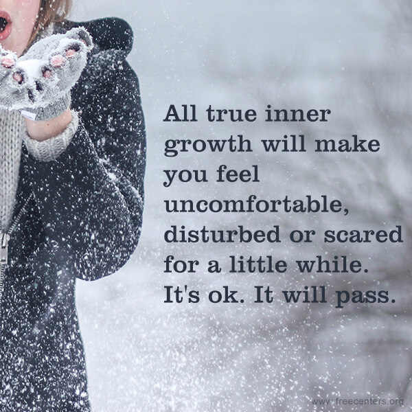All true inner growth will make you feel uncomfortable, disturbed or scared for a little while. It's ok. It will pass.
