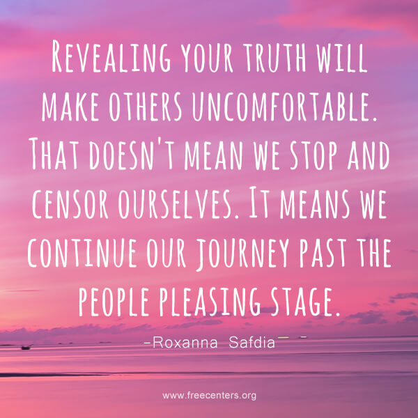 Revealing your truth will make others uncomfortable. That doesn't mean we stop and censor ourselves. It means we continue our journey past the people pleasing stage.