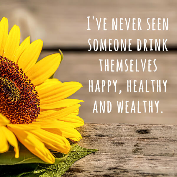 I've never seen someone drink themselves happy, healthy and wealthy.