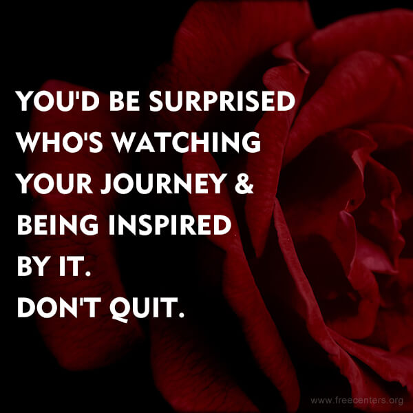 YOU'D BE SURPRISED WHO'S WATCHING YOUR JOURNEY & BEING INSPIRED BY IT. DON'T QUIT.