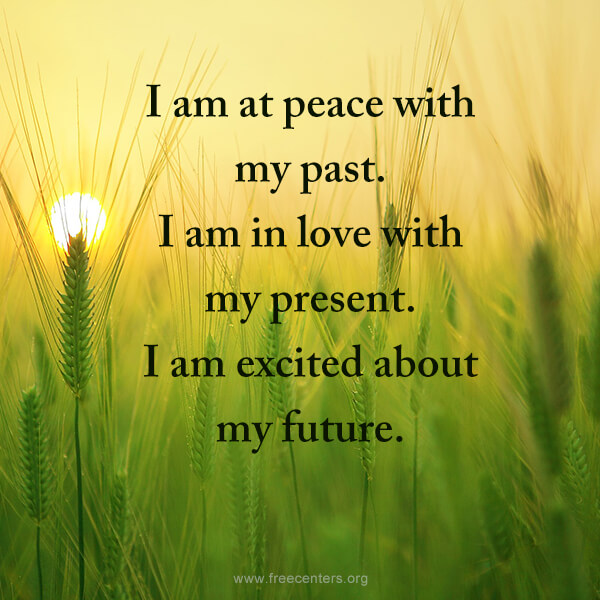 I am at peace with my past. I am in love with my present. I am excited about my future.