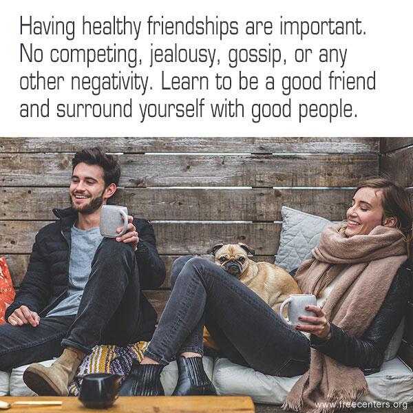 Having healthy friendships are important. No competing, jealousy, gossip, or any other negativity. Learn to be a good friend and surround yourself with good people.