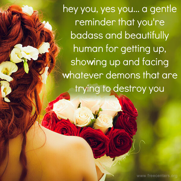 hey you, yes you... a gentle reminder that you're badass and beautifully human for getting up, showing up and facing whatever demons that are trying to destroy you
