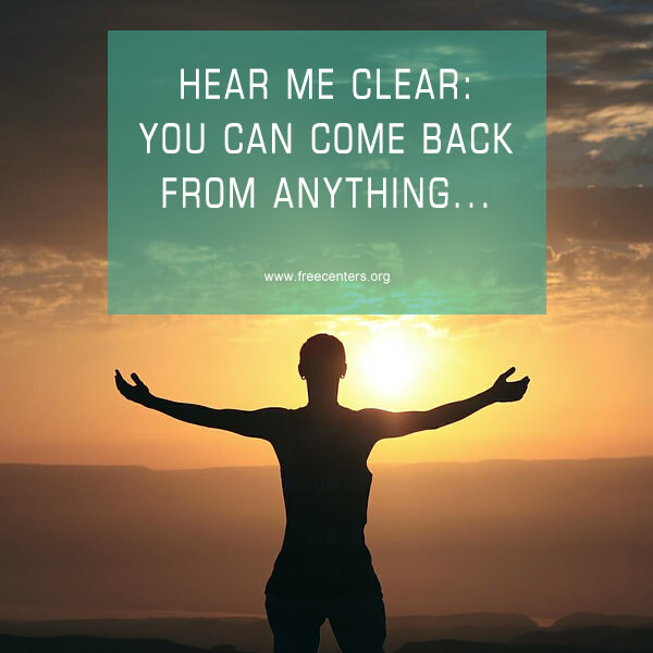 hear me clear: you can come back from anything...