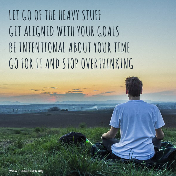 Let go of the heavy stuff. Get aligned with your goals. Be intentional about your time. Go for it and stop overthinking.